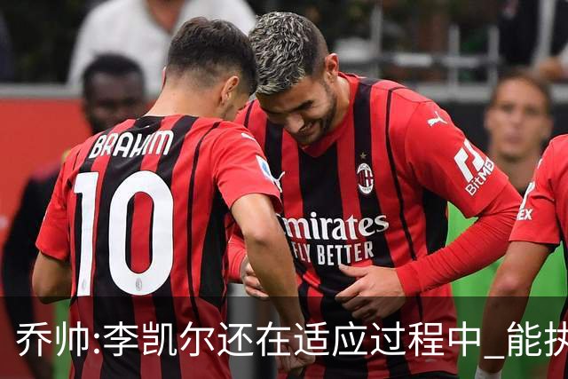 乔帅:李凯尔还在适应过程中 能执教他真的很棒